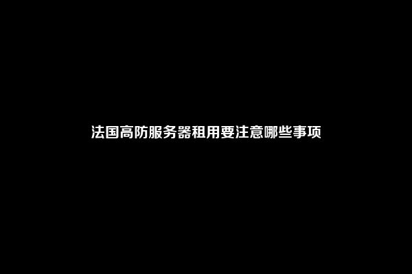 法国高防服务器租用要注意哪些事项