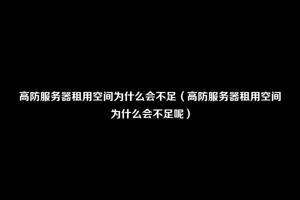 高防服务器租用空间为什么会不足（高防服务器租用空间为什么会不足呢）