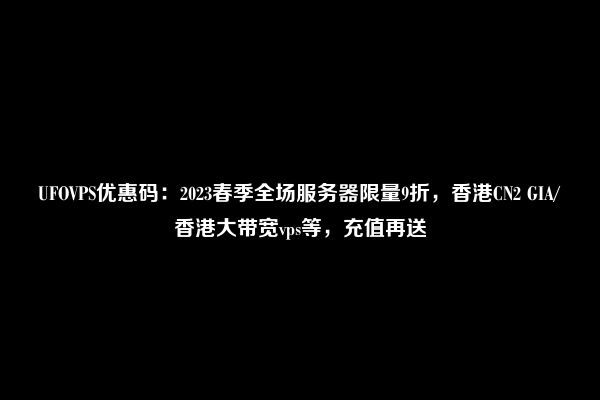 UFOVPS优惠码：2023春季全场服务器限量9折，香港CN2 GIA/香港大带宽vps等，充值再送