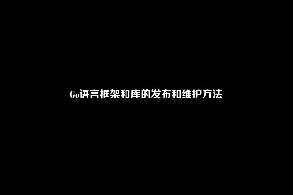 Go语言框架和库的发布和维护方法