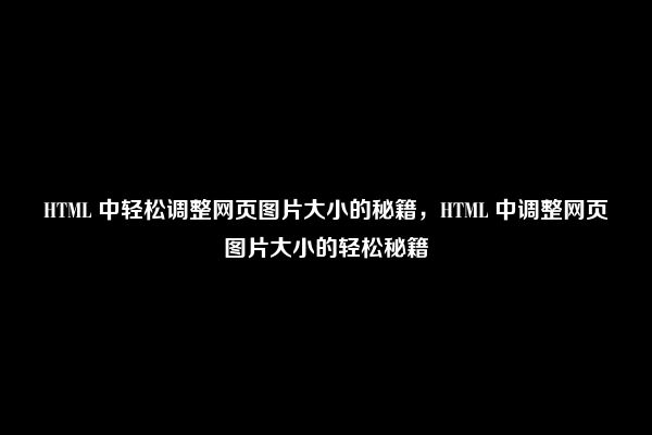 HTML 中轻松调整网页图片大小的秘籍，HTML 中调整网页图片大小的轻松秘籍