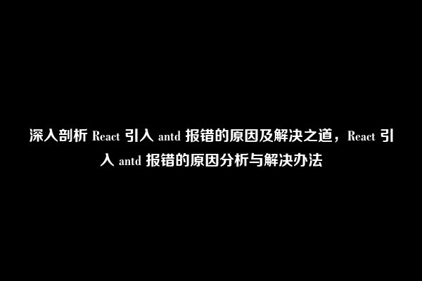 深入剖析 React 引入 antd 报错的原因及解决之道，React 引入 antd 报错的原因分析与解决办法