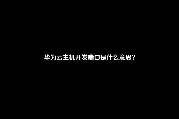 华为云主机开发端口是什么意思？