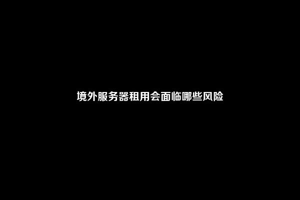 境外服务器租用会面临哪些风险