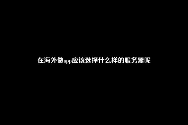 在海外做app应该选择什么样的服务器呢