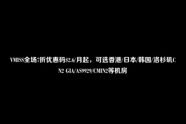 VMISS全场7折优惠码$2.6/月起，可选香港/日本/韩国/洛杉矶CN2 GIA/AS9929/CMIN2等机房