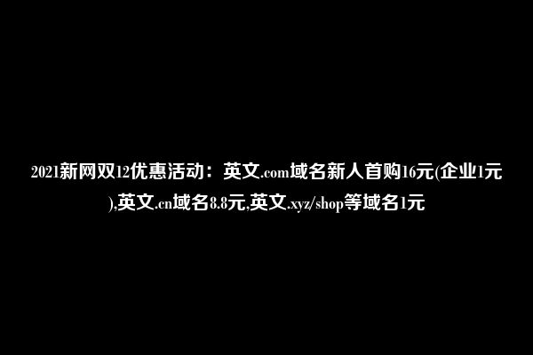 2021新网双12优惠活动：英文.com域名新人首购16元(企业1元),英文.cn域名8.8元,英文.xyz/shop等域名1元