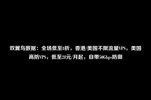 双翼鸟数据：全场低至8折，香港/美国不限流量VPS，美国高防VPS，低至28元/月起，自带50Gbps防御