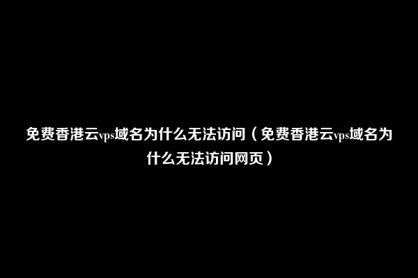 免费香港云vps域名为什么无法访问（免费香港云vps域名为什么无法访问网页）