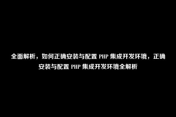 全面解析，如何正确安装与配置 PHP 集成开发环境，正确安装与配置 PHP 集成开发环境全解析