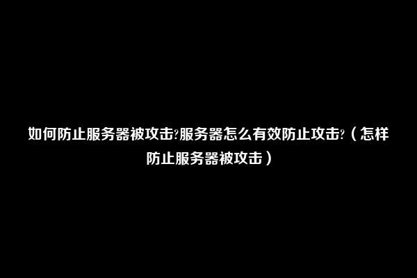 如何防止服务器被攻击?服务器怎么有效防止攻击?（怎样防止服务器被攻击）