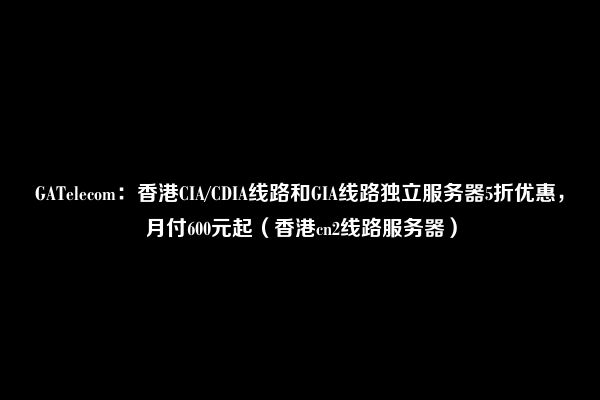 GATelecom：香港CIA/CDIA线路和GIA线路独立服务器5折优惠，月付600元起（香港cn2线路服务器）