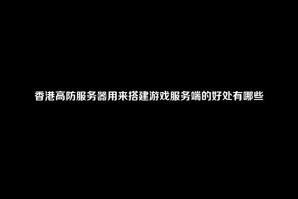 香港高防服务器用来搭建游戏服务端的好处有哪些