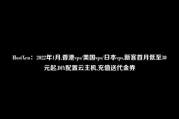 HostXen：2022年1月,香港vps/美国vps/日本vps,新客首月低至30元起,DIY配置云主机,充值送代金券