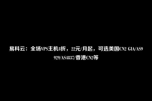 易科云：全场VPS主机8折，22元/月起，可选美国CN2 GIA/AS9929/AS4837/香港CN2等