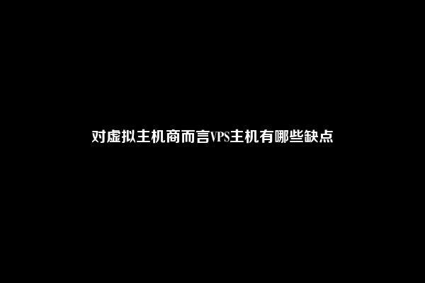 对虚拟主机商而言VPS主机有哪些缺点