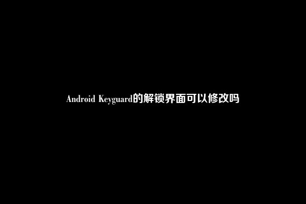 Android Keyguard的解锁界面可以修改吗