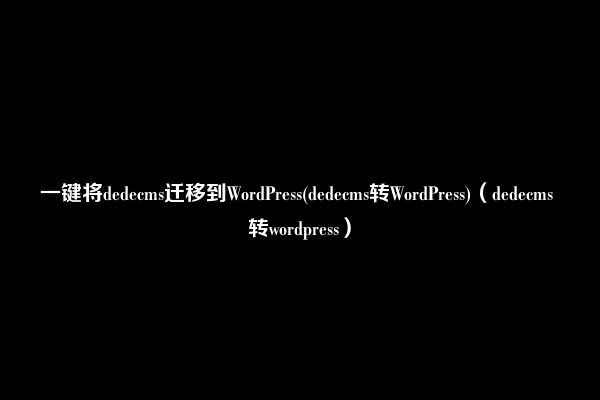 一键将dedecms迁移到WordPress(dedecms转WordPress)（dedecms 转wordpress）