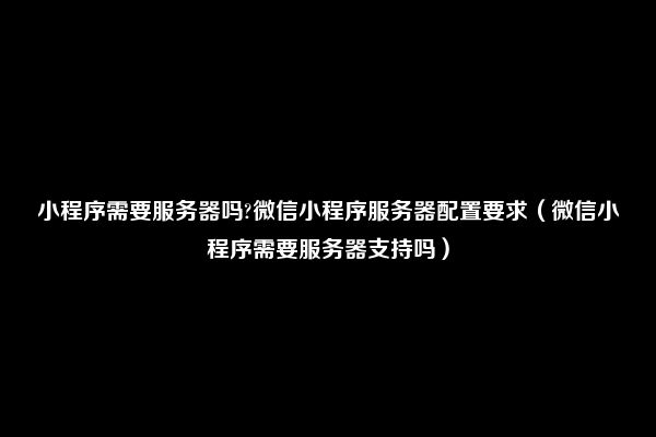 小程序需要服务器吗?微信小程序服务器配置要求（微信小程序需要服务器支持吗）