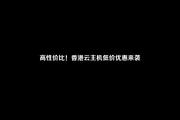 高性价比！香港云主机低价优惠来袭