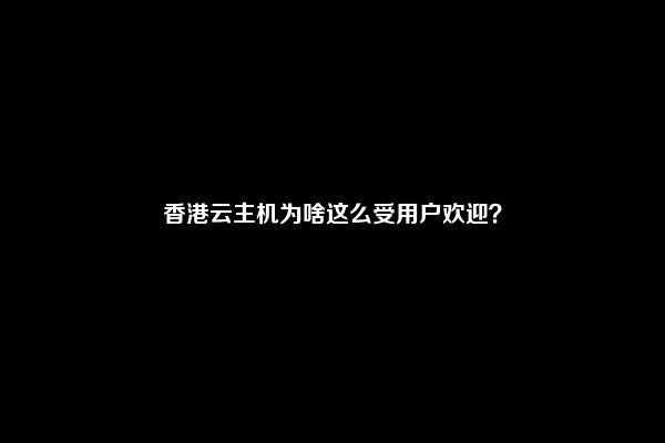 香港云主机为啥这么受用户欢迎？