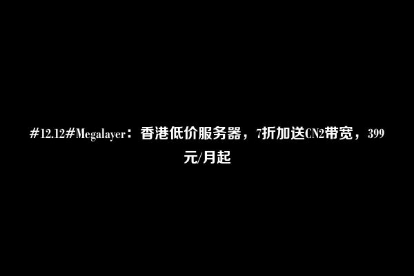 #12.12#Megalayer：香港低价服务器，7折加送CN2带宽，399元/月起