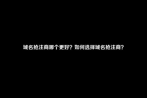 域名抢注商哪个更好？如何选择域名抢注商？