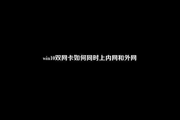 win10双网卡如何同时上内网和外网