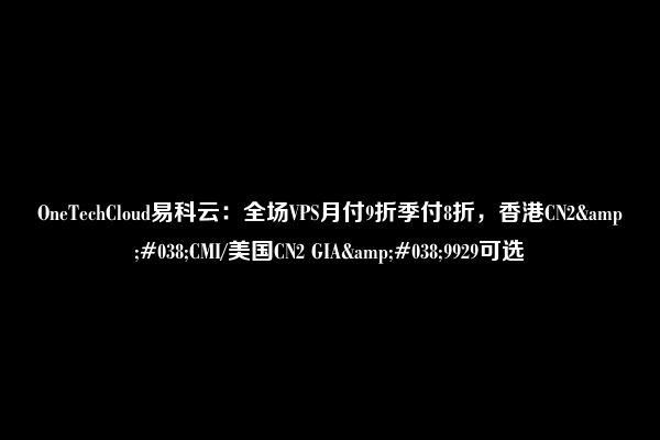 OneTechCloud易科云：全场VPS月付9折季付8折，香港CN2&#038;CMI/美国CN2 GIA&#038;9929可选