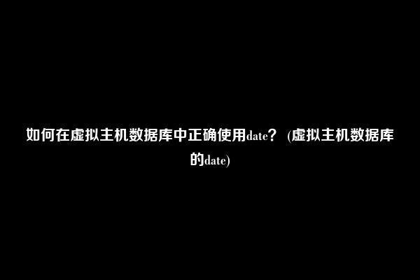 如何在虚拟主机数据库中正确使用date？ (虚拟主机数据库的date)