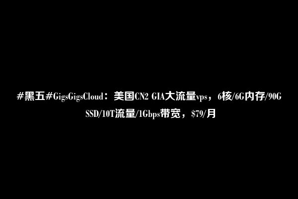 #黑五#GigsGigsCloud：美国CN2 GIA大流量vps，6核/6G内存/90G SSD/10T流量/1Gbps带宽，$79/月