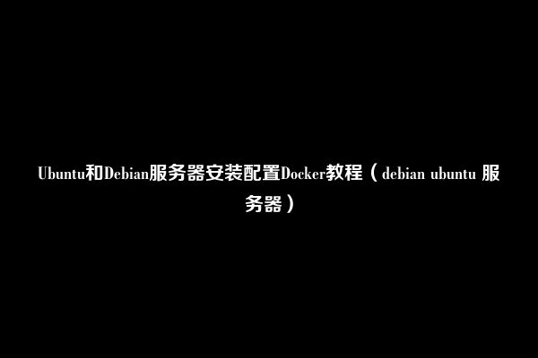 Ubuntu和Debian服务器安装配置Docker教程（debian ubuntu 服务器）