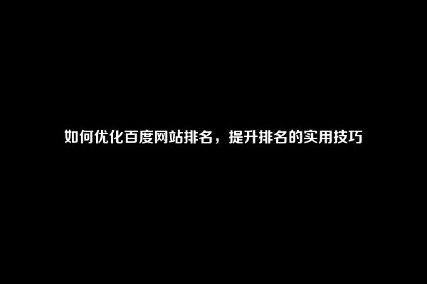 如何优化百度网站排名，提升排名的实用技巧