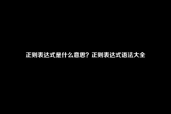 正则表达式是什么意思？正则表达式语法大全