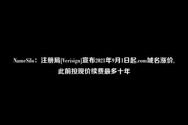 NameSilo：注册局[Verisign]宣布2021年9月1日起.com域名涨价,此前按现价续费最多十年