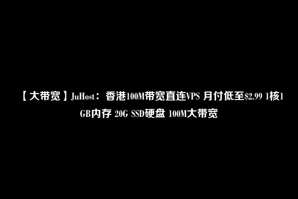 【大带宽】JuHost：香港100M带宽直连VPS 月付低至$2.99 1核1GB内存 20G SSD硬盘 100M大带宽