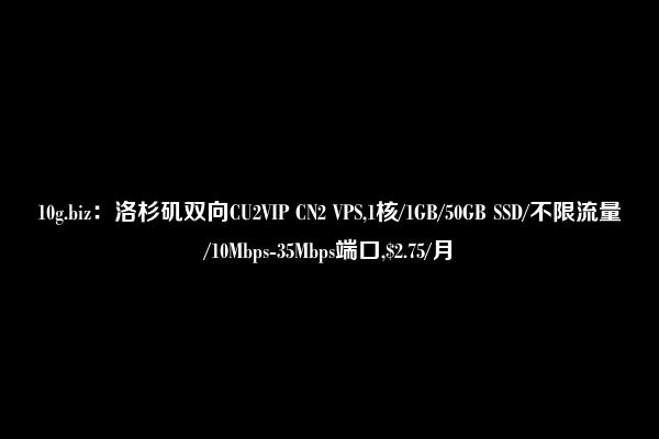 10g.biz：洛杉矶双向CU2VIP CN2 VPS,1核/1GB/50GB SSD/不限流量/10Mbps-35Mbps端口,$2.75/月