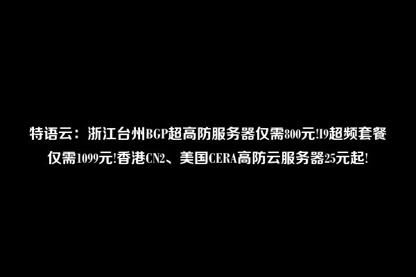 特语云：浙江台州BGP超高防服务器仅需800元!I9超频套餐仅需1099元!香港CN2、美国CERA高防云服务器25元起!