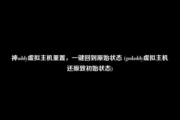 神addy虚拟主机重置，一键回到原始状态 (godaddy虚拟主机还原致初始状态)