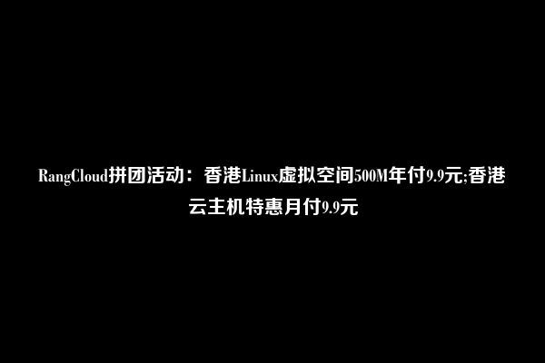 RangCloud拼团活动：香港Linux虚拟空间500M年付9.9元;香港云主机特惠月付9.9元