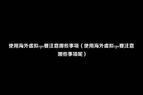 使用海外虚拟vps要注意哪些事项（使用海外虚拟vps要注意哪些事项呢）