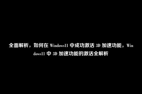 全面解析，如何在 Windows11 中成功激活 3D 加速功能，Windows11 中 3D 加速功能的激活全解析