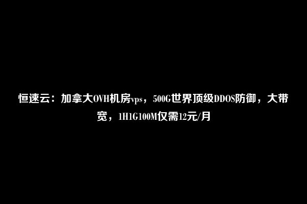 恒速云：加拿大OVH机房vps，500G世界顶级DDOS防御，大带宽，1H1G100M仅需12元/月