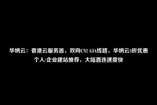 华纳云：香港云服务器，双向CN2 GIA线路，华纳云3折优惠个人/企业建站推荐，大陆直连速度快