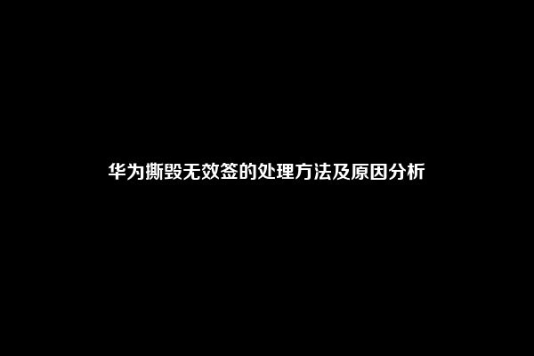 华为撕毁无效签的处理方法及原因分析