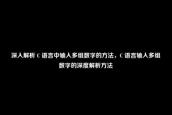 深入解析 C 语言中输入多组数字的方法，C 语言输入多组数字的深度解析方法