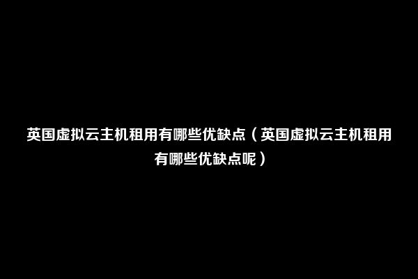 英国虚拟云主机租用有哪些优缺点（英国虚拟云主机租用有哪些优缺点呢）