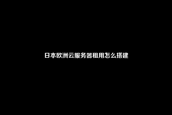 日本欧洲云服务器租用怎么搭建