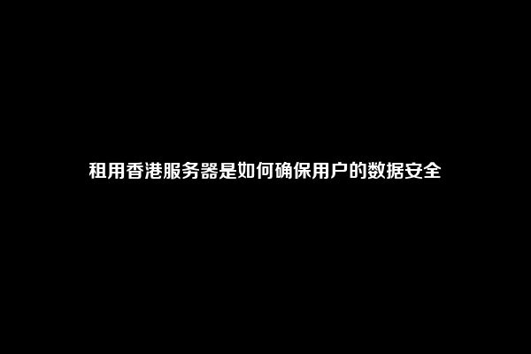 租用香港服务器是如何确保用户的数据安全