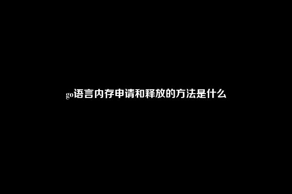 go语言内存申请和释放的方法是什么